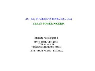 ACTIVE POWER SYSTEMS, INC. USA CLEAN POWER NIGERIA Ministerial Meeting DATE 29TH JULY, 2008  TIME 10:00 A.M  VENUE CONFERENCE ROOM ( 9TH FLOOR PHASE 1 FED.SEC) 