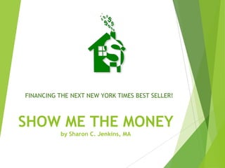 SHOW ME THE MONEY
by Sharon C. Jenkins, MA
FINANCING THE NEXT NEW YORK TIMES BEST SELLER!
 