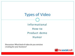 Types of Video

                           Informational
                              How-to
                           Product demo
                               Humor

Discussion: What kind of video do you envision
creating for your business?
 