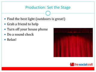 Production: Set the Stage

 Find the best light (outdoors is great!)
 Grab a friend to help
 Turn off your house phone
 Do a sound check
 Relax!
 