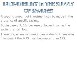 A specific amount of investment can be made in the
presence of specific savings
But in case of UDCs because of lower incomes the
savings remain low.
Therefore, when incomes increase due to increase in
investment the MPS must be greater than APS.
 