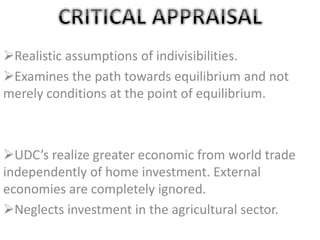 Realistic assumptions of indivisibilities.
Examines the path towards equilibrium and not
merely conditions at the point of equilibrium.
UDC’s realize greater economic from world trade
independently of home investment. External
economies are completely ignored.
Neglects investment in the agricultural sector.
 