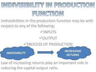 Indivisibilities in the production function may be with
respect to any of the following:
INPUTS
OUTPUT
PROCESS OF PRODUCTION
Law of increasing returns play an important role in
reducing the capital output ratio.
INDIVISIBILITY
INCREASING
RETURNS
 