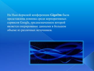 На Нью-йоркской конференции GigaOm была
представлена новинка среди корпоративных
сервисов Google, предназначением которой
является оперирование данными в большом
объеме из различных источников.

 