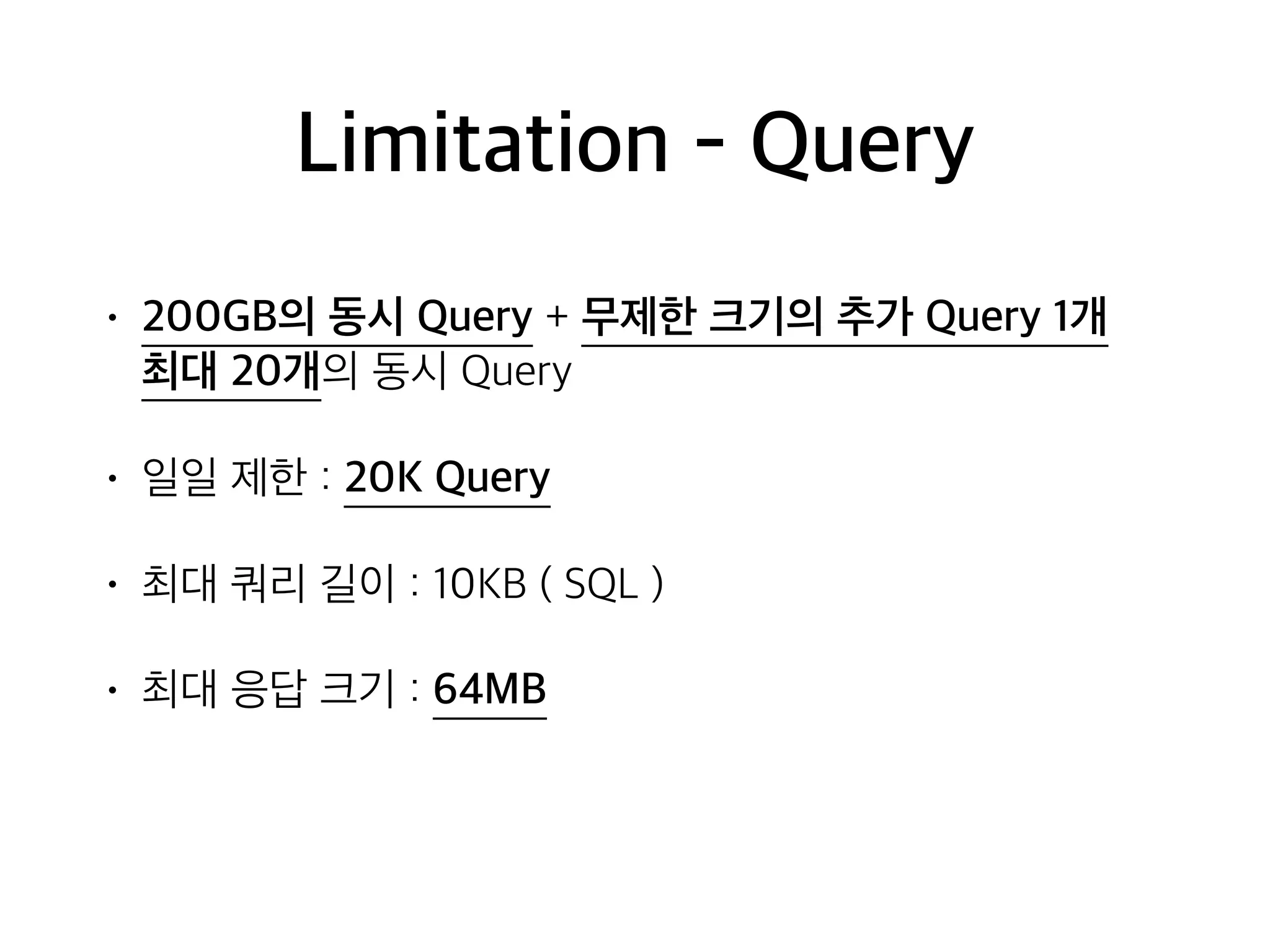 Limitation - Query
• 200GB의 동시 Query + 무제한 크기의 추가 Query 1개 
최대 20개의 동시 Query
• 일일 제한 : 20K Query
• 최대 쿼리 길이 : 10KB ( SQL )
• 최대 응답 크기 : 64MB
 