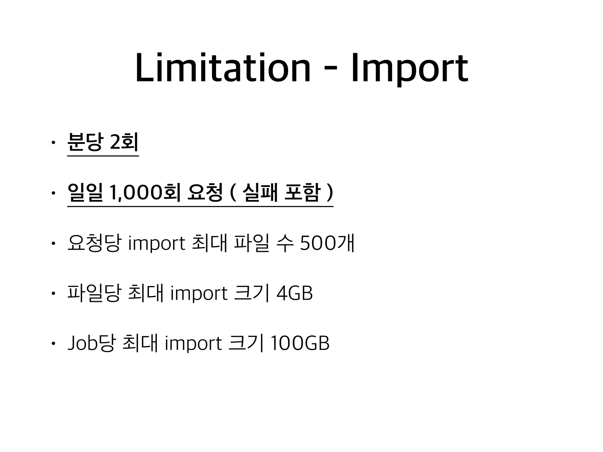 Limitation - Import
• 분당 2회
• 일일 1,000회 요청 ( 실패 포함 )
• 요청당 import 최대 파일 수 500개
• 파일당 최대 import 크기 4GB
• Job당 최대 import 크기 100GB
 