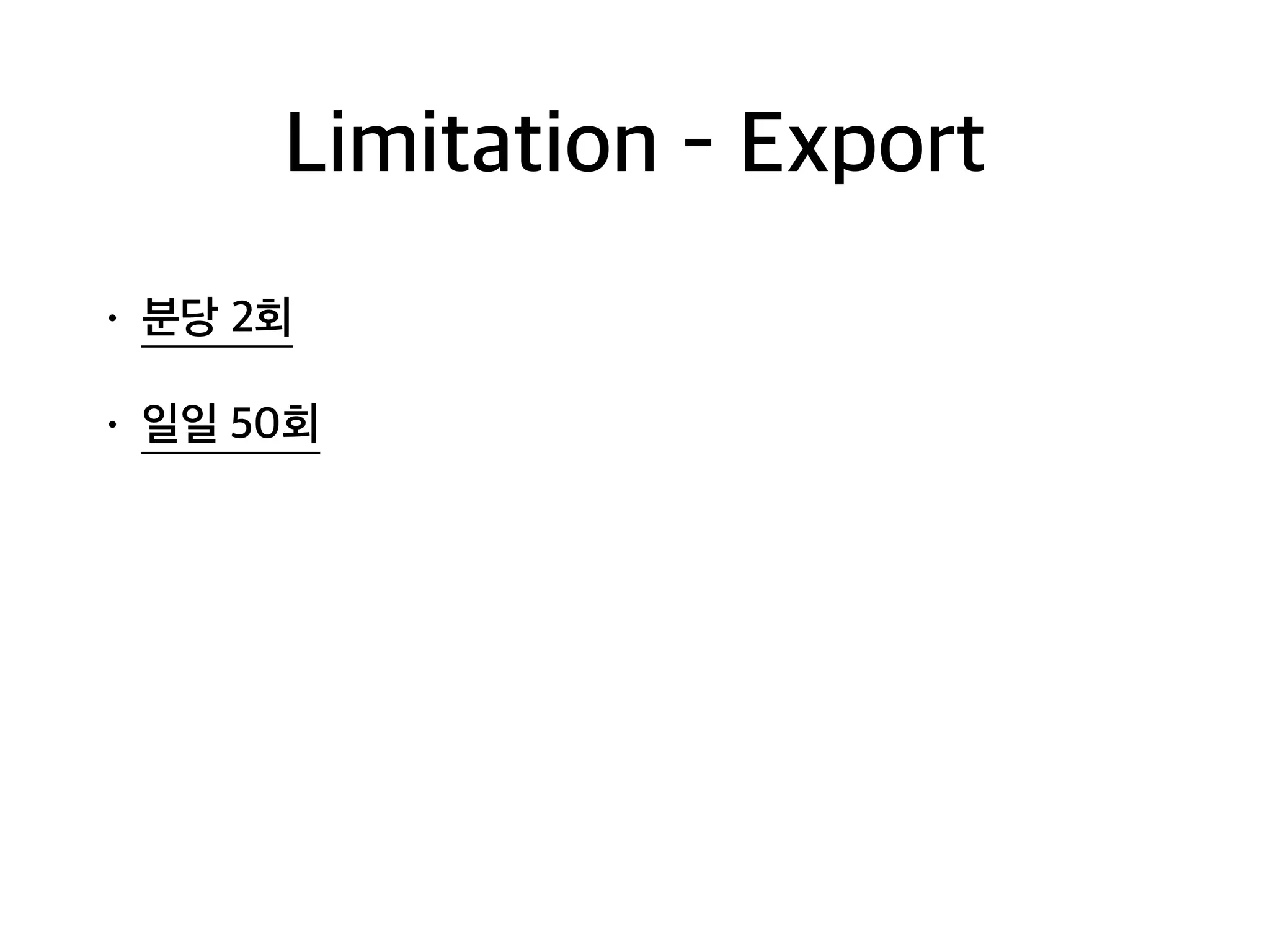 Limitation - Export
• 분당 2회
• 일일 50회
 