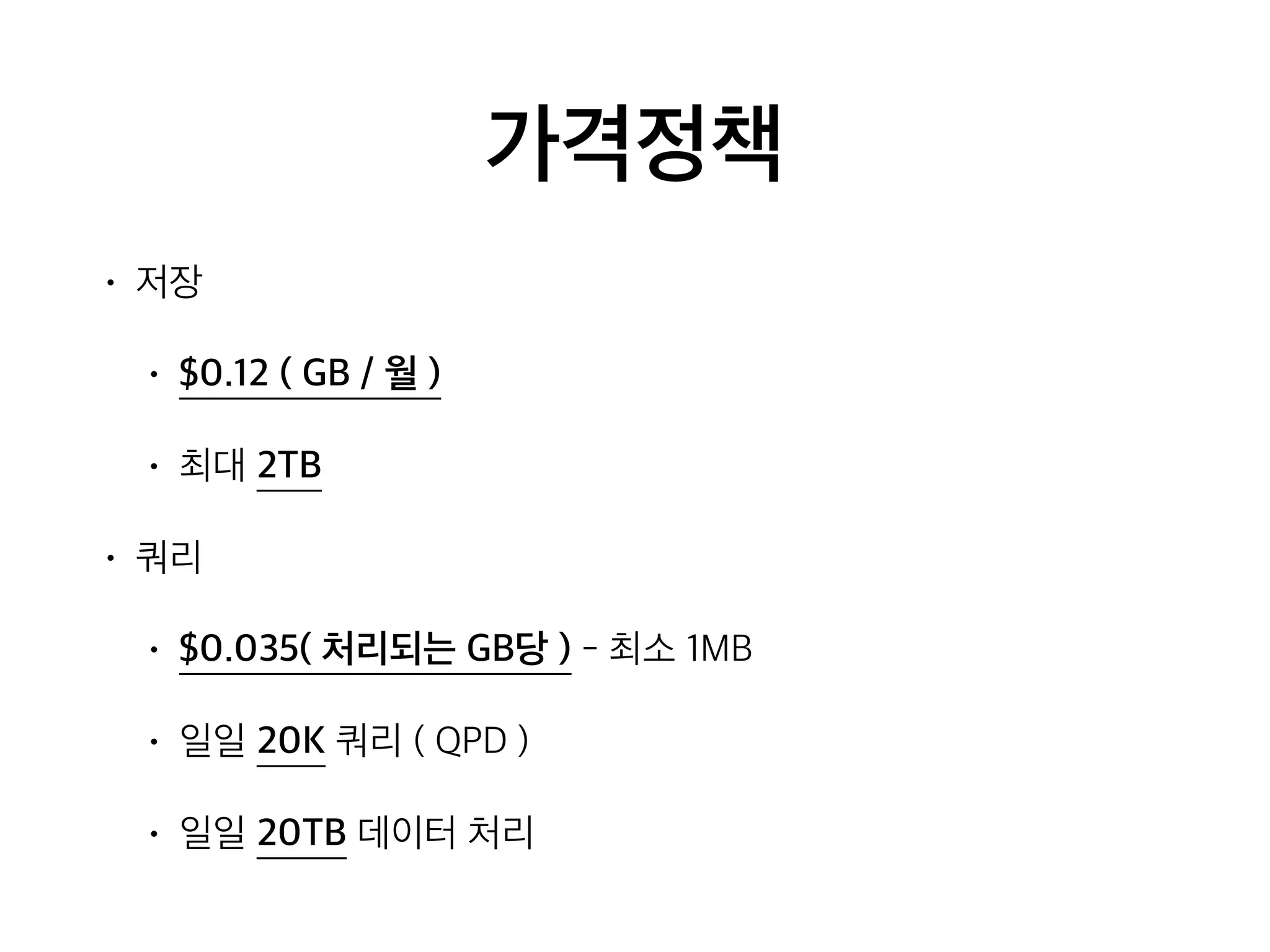 가격정책
• 저장
• $0.12 ( GB / 월 )
• 최대 2TB
• 쿼리
• $0.035( 처리되는 GB당 ) - 최소 1MB
• 일일 20K 쿼리 ( QPD )
• 일일 20TB 데이터 처리
 