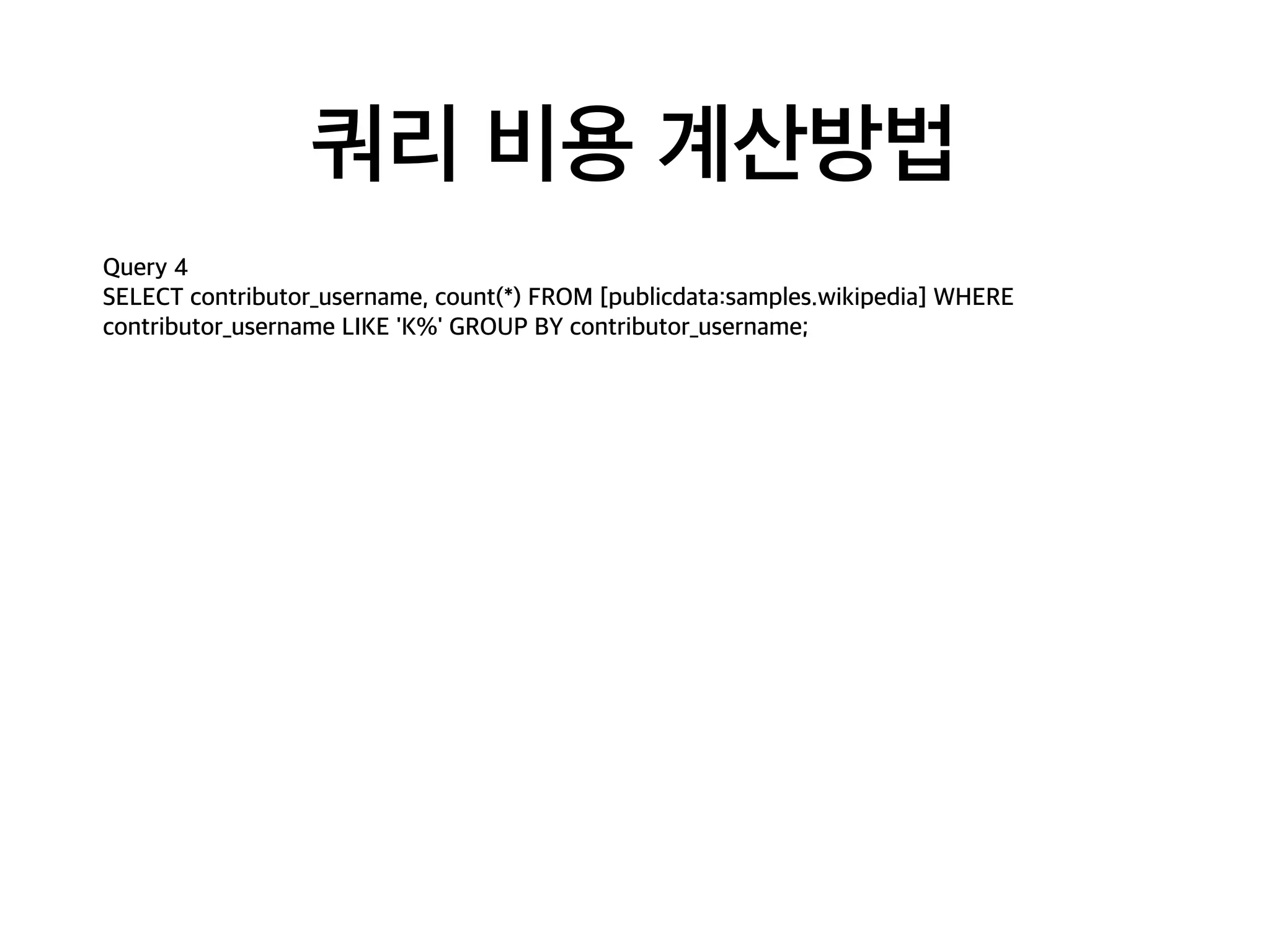 쿼리 비용 계산방법
Query 4
SELECT contributor_username, count(*) FROM [publicdata:samples.wikipedia] WHERE
contributor_username LIKE 'K%' GROUP BY contributor_username;
 