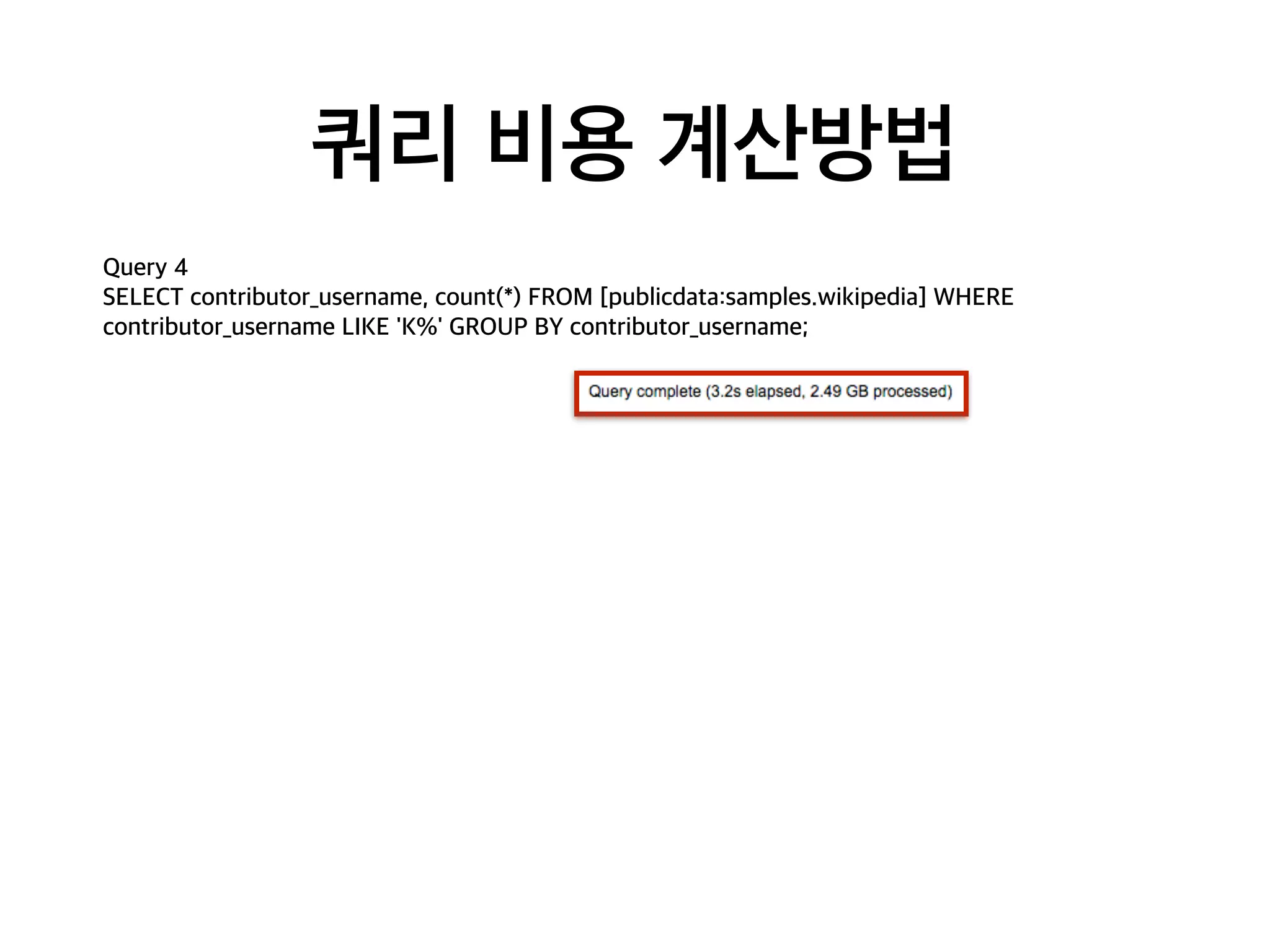 쿼리 비용 계산방법
Query 4
SELECT contributor_username, count(*) FROM [publicdata:samples.wikipedia] WHERE
contributor_username LIKE 'K%' GROUP BY contributor_username;
 