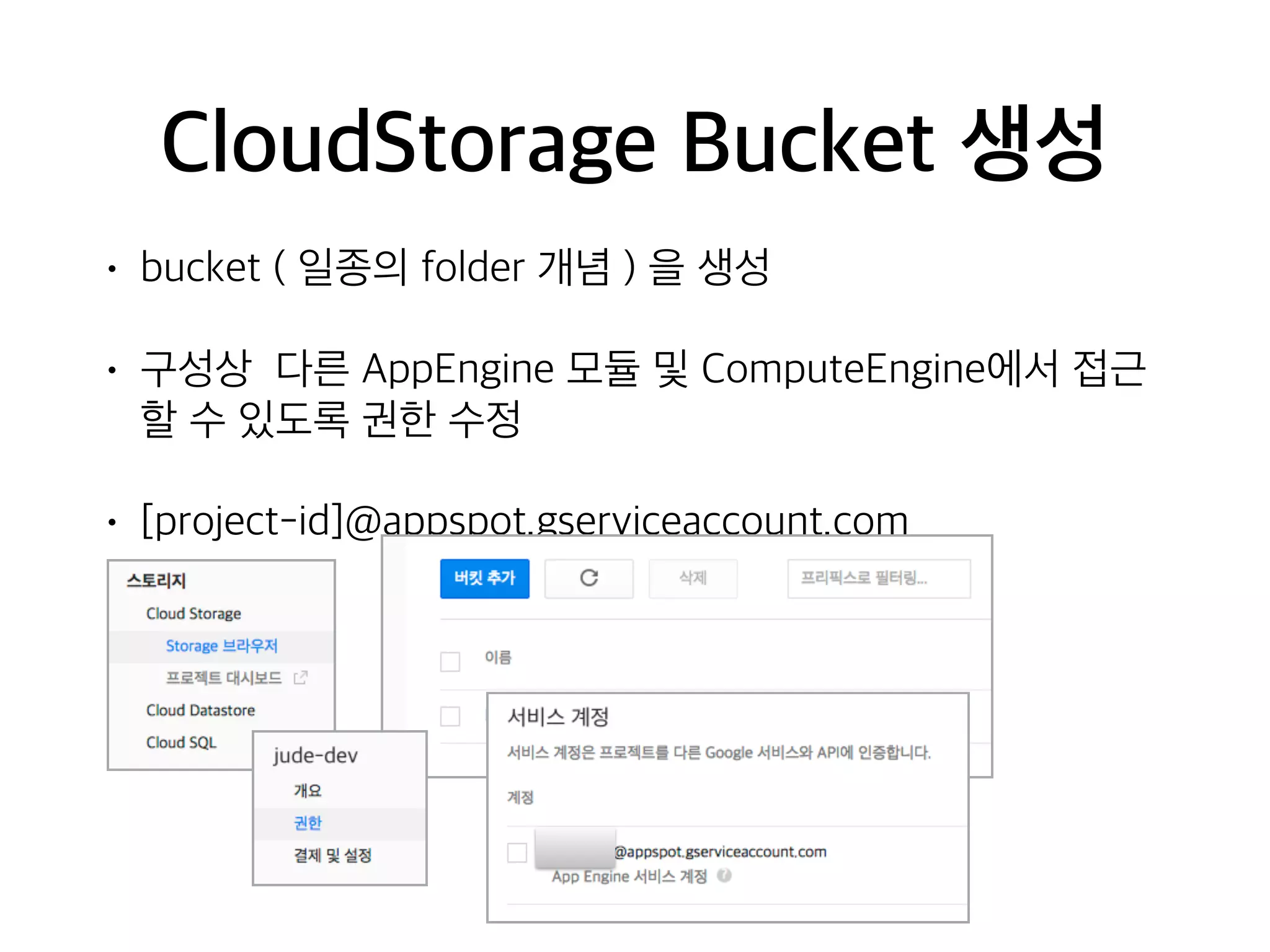CloudStorage Bucket 생성
• bucket ( 일종의 folder 개념 ) 을 생성
• 구성상 다른 AppEngine 모듈 및 ComputeEngine에서 접근
할 수 있도록 권한 수정
• [project-id]@appspot.gserviceaccount.com
 