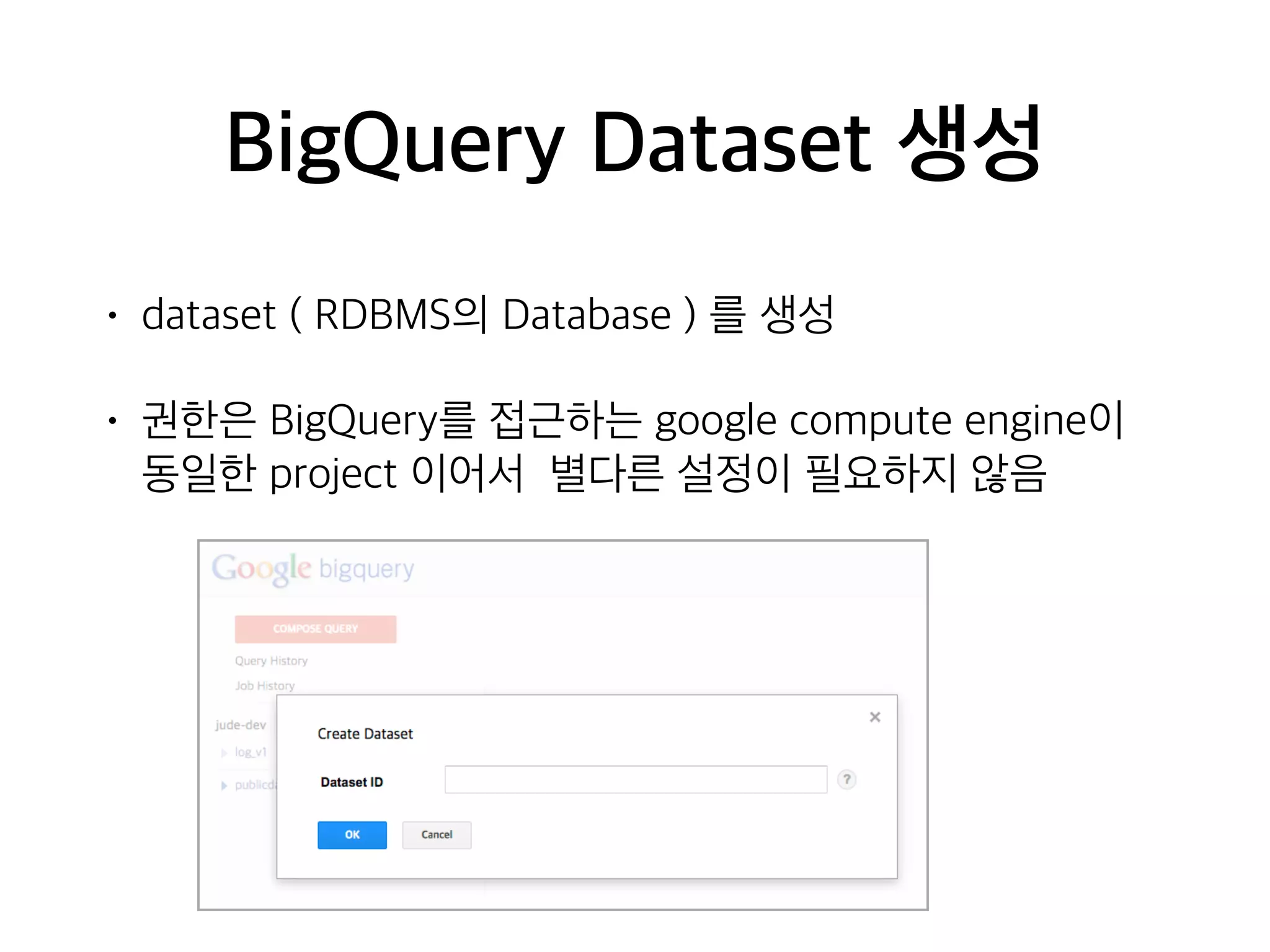 BigQuery Dataset 생성
• dataset ( RDBMS의 Database ) 를 생성
• 권한은 BigQuery를 접근하는 google compute engine이
동일한 project 이어서 별다른 설정이 필요하지 않음
 