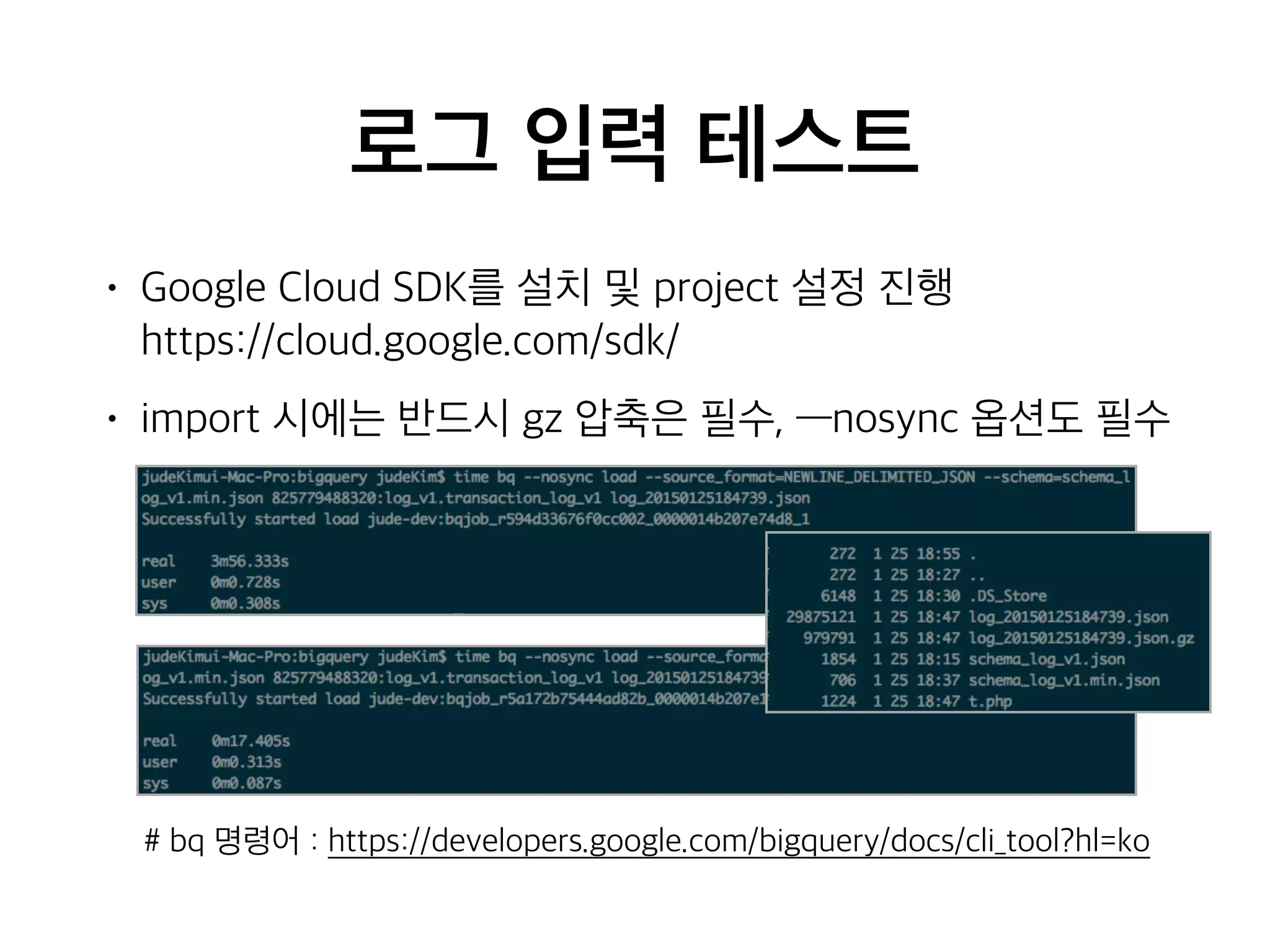 로그 입력 테스트
• Google Cloud SDK를 설치 및 project 설정 진행 
https://cloud.google.com/sdk/
• import 시에는 반드시 gz 압축은 필수, —nosync 옵션도 필수
# bq 명령어 : https://developers.google.com/bigquery/docs/cli_tool?hl=ko
 