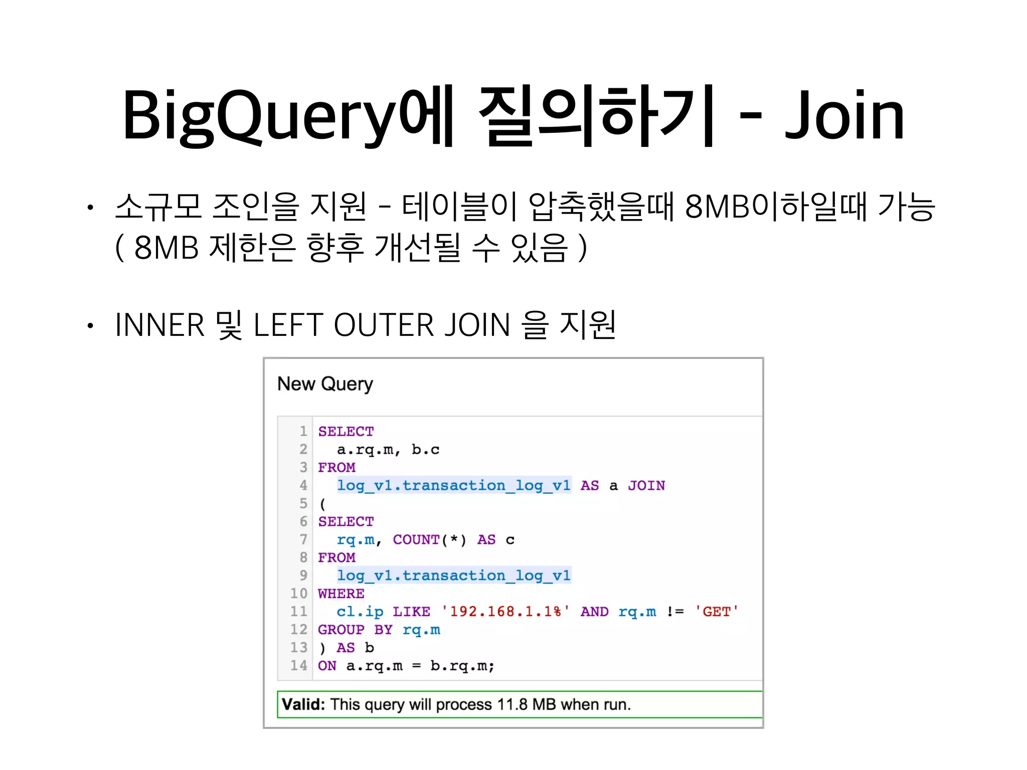 BigQuery에 질의하기 - Join
• 소규모 조인을 지원 - 테이블이 압축했을때 8MB이하일때 가능 
( 8MB 제한은 향후 개선될 수 있음 )
• INNER 및 LEFT OUTER JOIN 을 지원
 