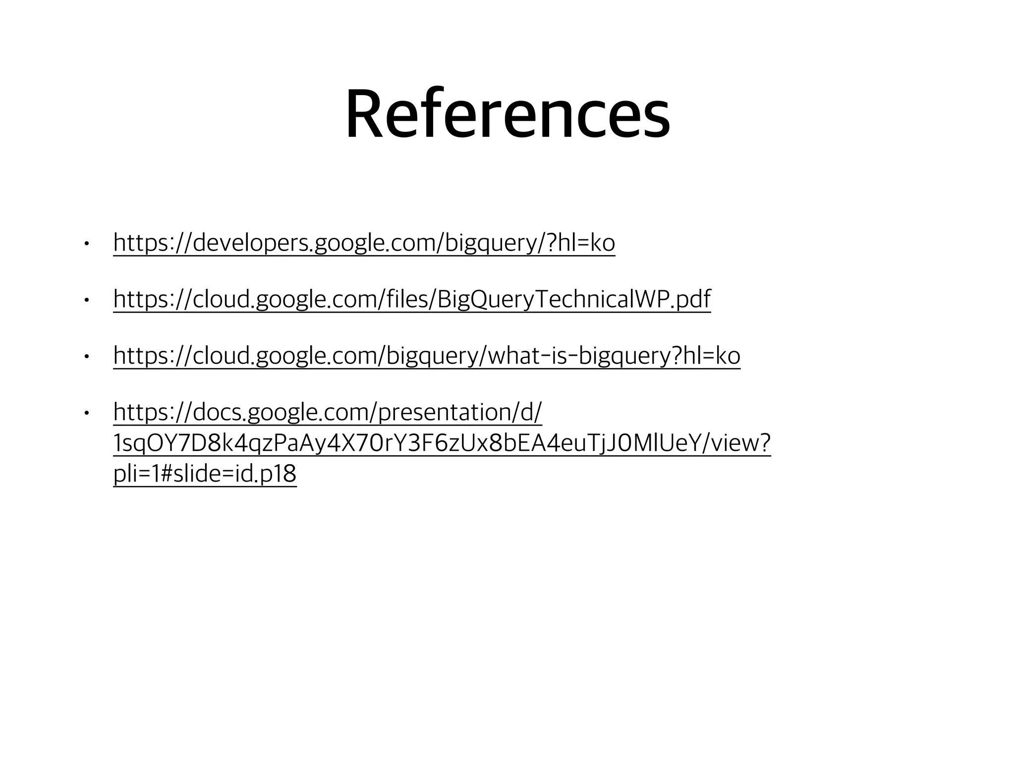 References
• https://developers.google.com/bigquery/?hl=ko
• https://cloud.google.com/files/BigQueryTechnicalWP.pdf
• https://cloud.google.com/bigquery/what-is-bigquery?hl=ko
• https://docs.google.com/presentation/d/
1sqOY7D8k4qzPaAy4X70rY3F6zUx8bEA4euTjJ0MlUeY/view?
pli=1#slide=id.p18
 