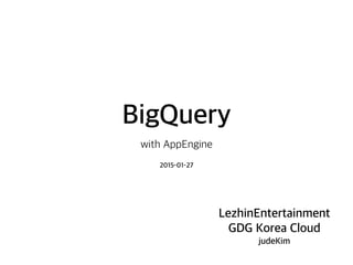BigQuery
with AppEngine
LezhinEntertainment
GDG Korea Cloud
judeKim
2015-01-27
 