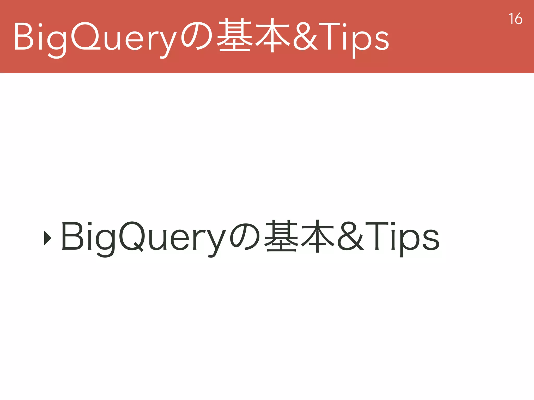 BigQueryの基本&Tips
16
‣ BigQueryの基本&Tips
 