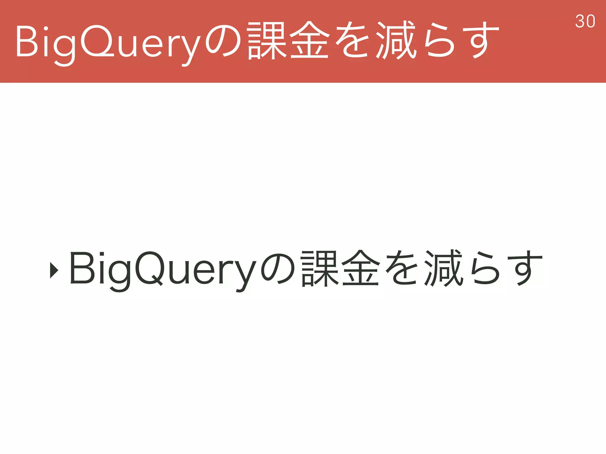 BigQueryの課金を減らす
30
‣ BigQueryの課金を減らす
 
