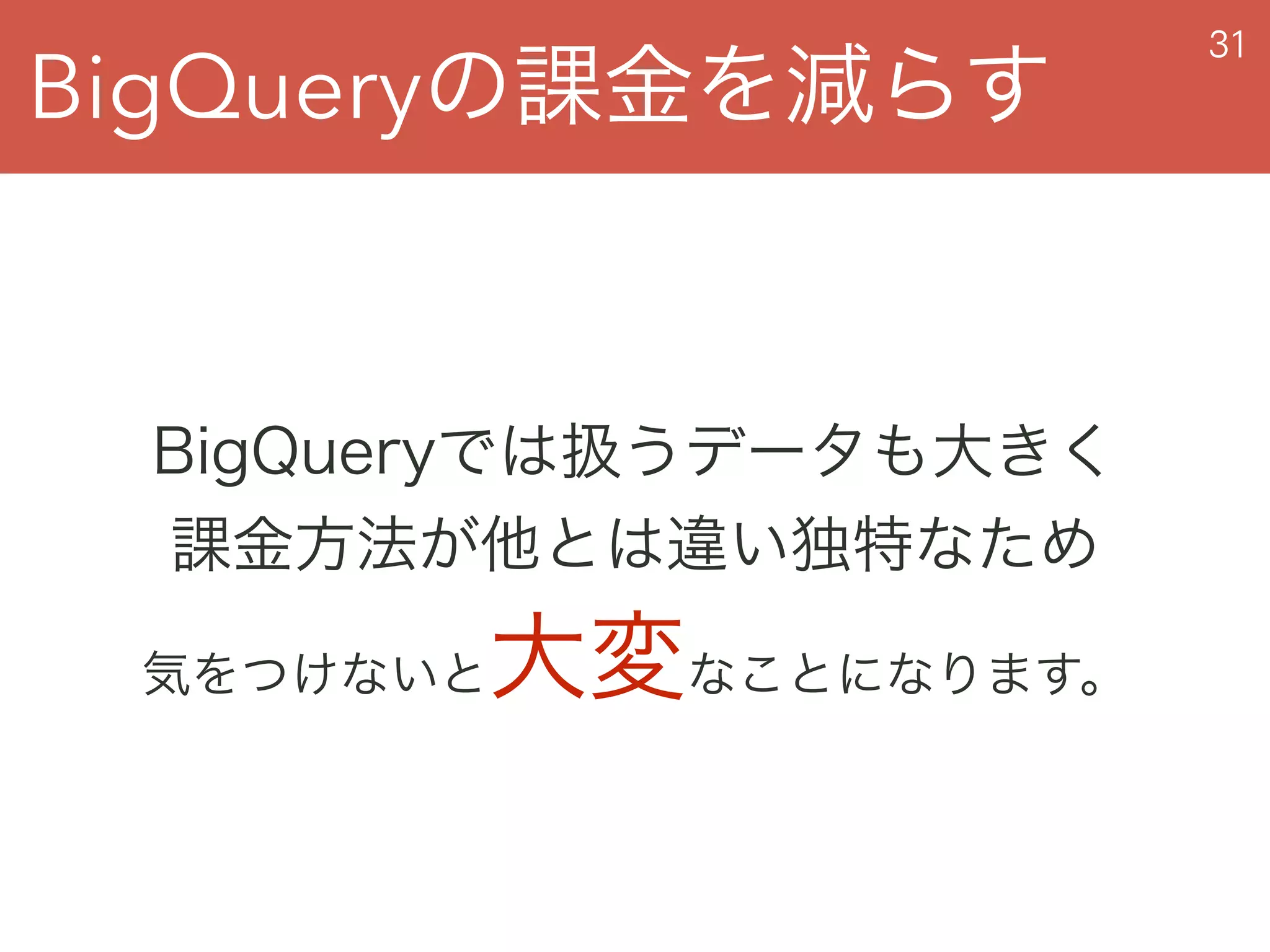 BigQueryの課金を減らす
31
BigQueryでは扱うデータも大きく 
課金方法が他とは違い独特なため 
気をつけないと大変なことになります。
 