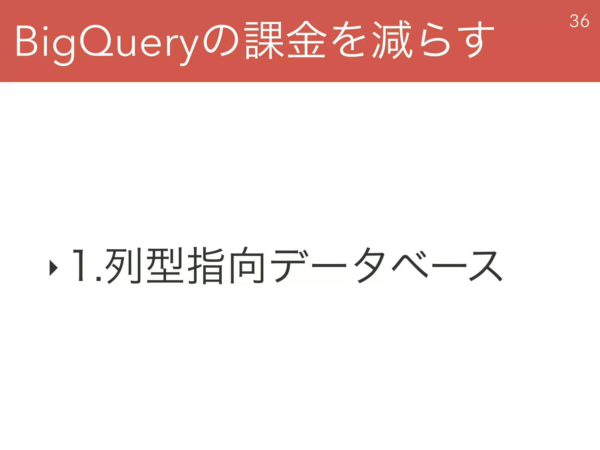 BigQueryの課金を減らす
36
‣ 1.列型指向データベース
 