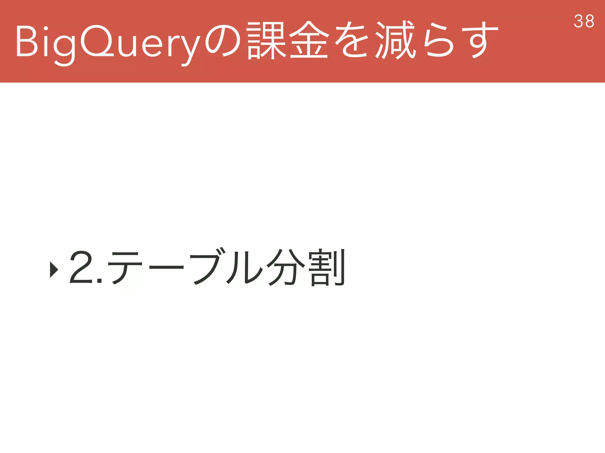 BigQueryの課金を減らす
38
‣ 2.テーブル分割
 