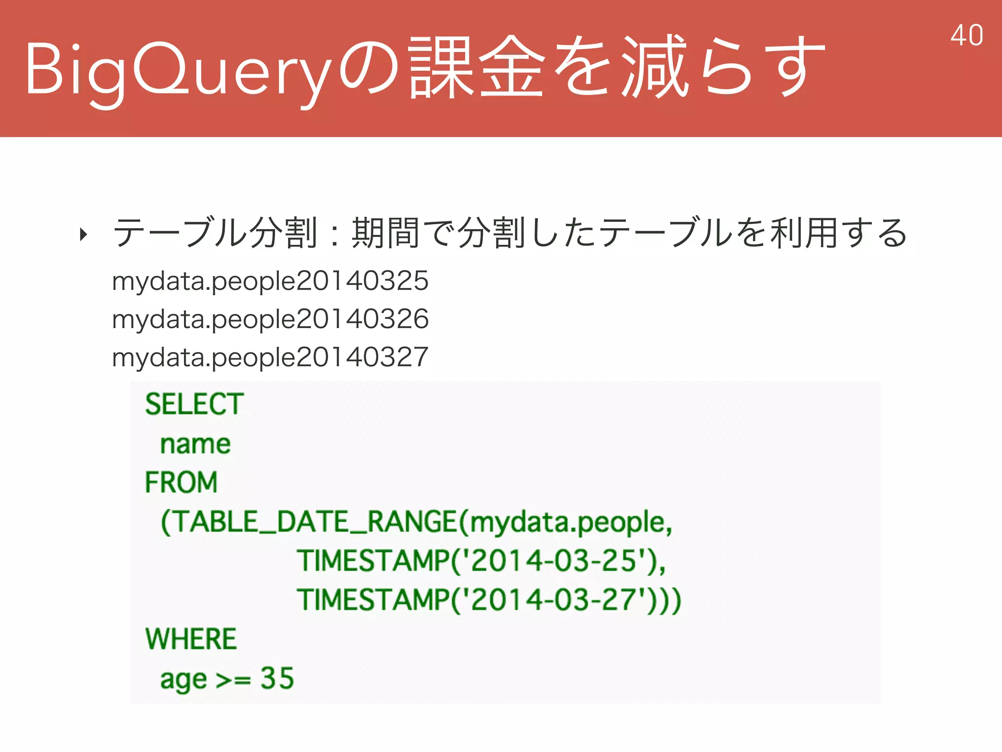 BigQueryの課金を減らす
40
‣ テーブル分割 : 期間で分割したテーブルを利用する 
mydata.people20140325 
mydata.people20140326 
mydata.people20140327
 