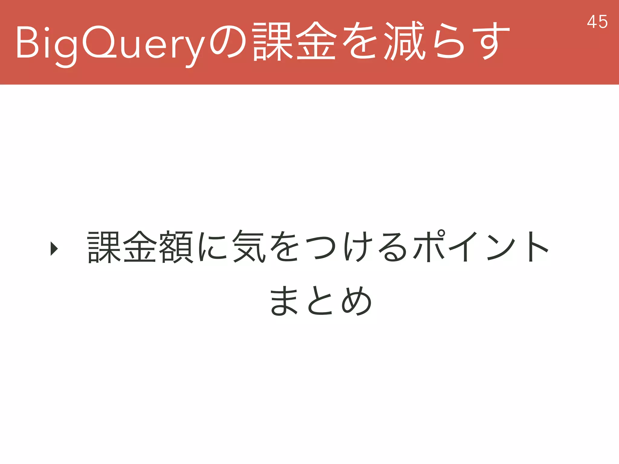 BigQueryの課金を減らす
45
‣ 課金額に気をつけるポイント 
まとめ
 