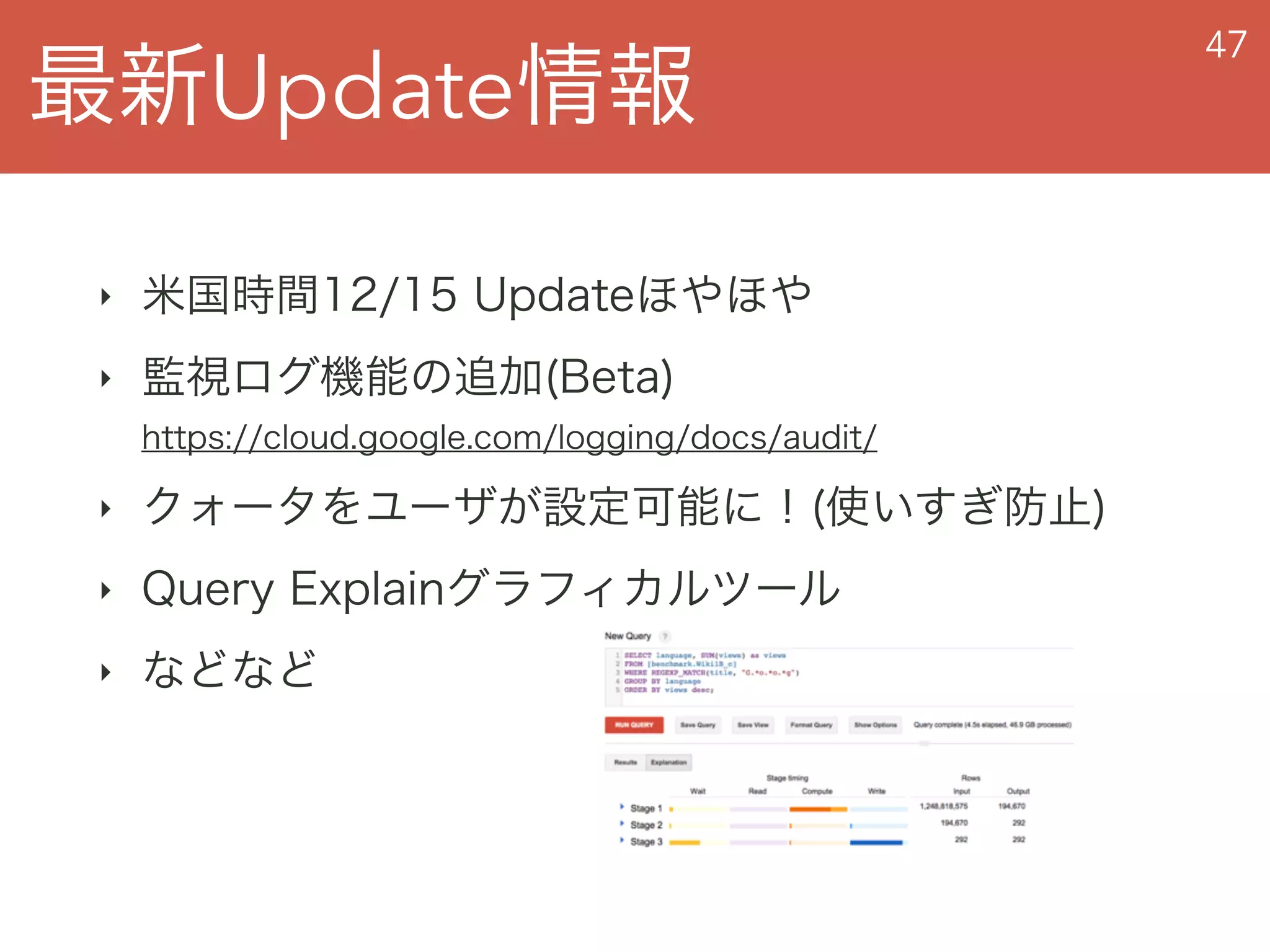 最新Update情報
47
‣ 米国時間12/15 Updateほやほや
‣ 監視ログ機能の追加(Beta)  
https://cloud.google.com/logging/docs/audit/
‣ クォータをユーザが設定可能に！(使いすぎ防止)
‣ Query Explainグラフィカルツール
‣ などなど
 