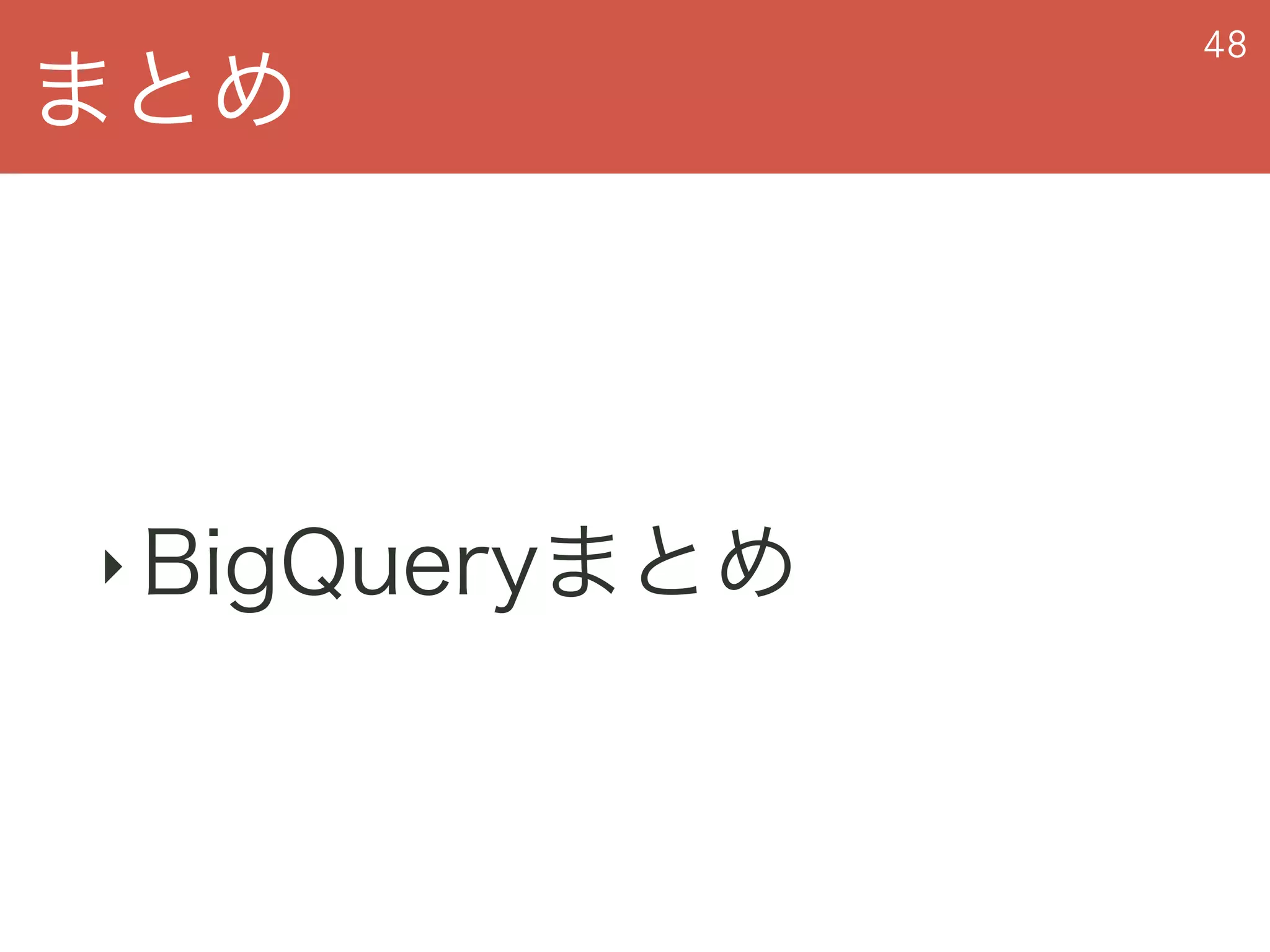 まとめ
48
‣ BigQueryまとめ
 
