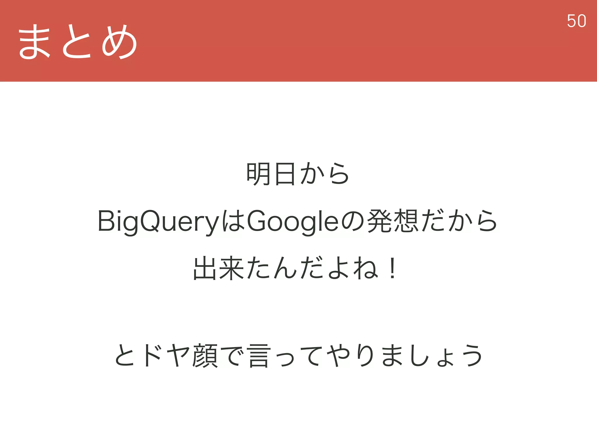 まとめ
50
明日から
BigQueryはGoogleの発想だから
出来たんだよね！
 
とドヤ顔で言ってやりましょう
 