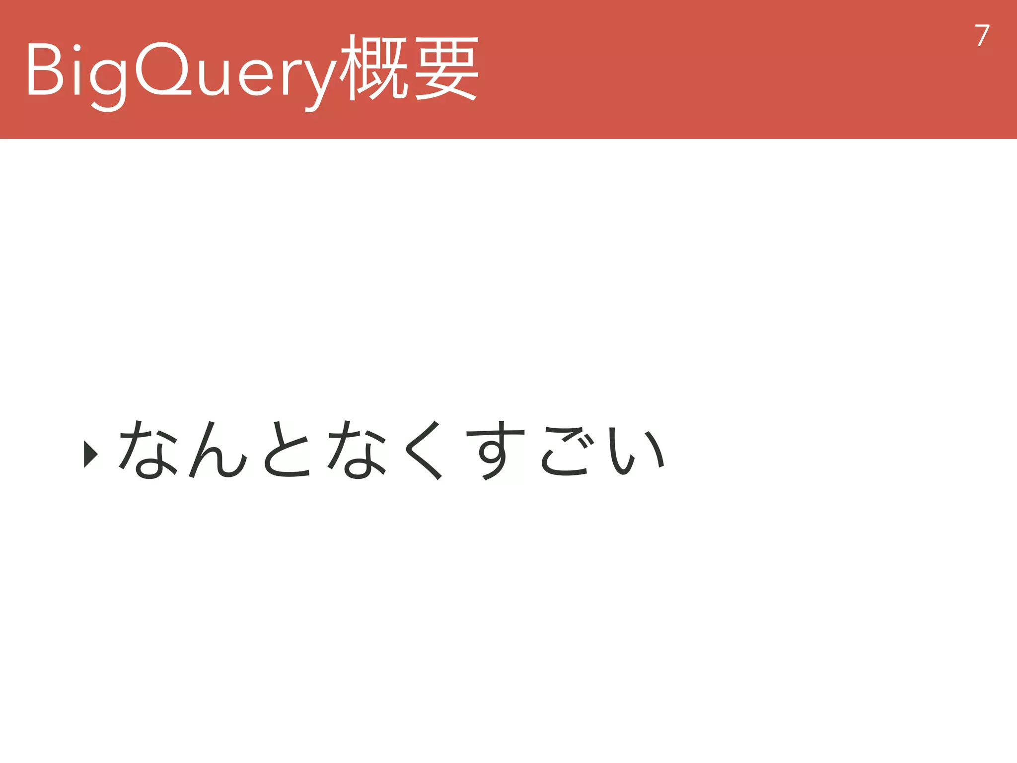 BigQuery概要
7
‣ なんとなくすごい
 