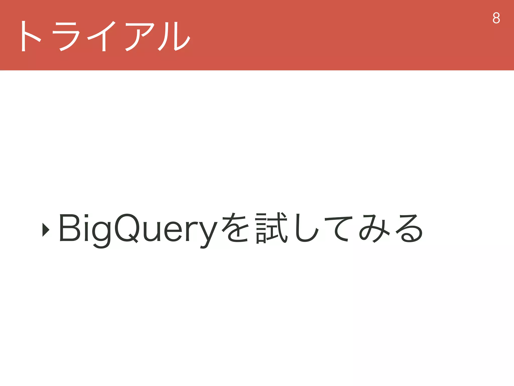 トライアル
8
‣ BigQueryを試してみる
 