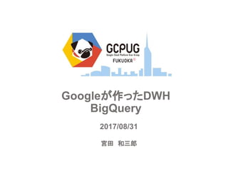 Googleが作ったDWH
BigQuery
宮田　和三郎
2017/08/31
 