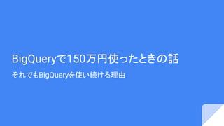 BigQueryで150万円使ったときの話
それでもBigQueryを使い続ける理由
 