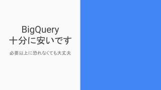 BigQuery
十分に安いです
必要以上に恐れなくても大丈夫
 