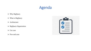 Agenda
 Why BigQuery
 What is BigQuery
 Architecture
 BigQuery Organization
 Use case
 Pros and cons
 