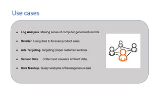 Use cases
● Log Analysis. Making sense of computer generated records
● Retailer. Using data to forecast product sales
● Ads Targeting. Targeting proper customer sections
● Sensor Data. Collect and visualize ambient data
● Data Mashup. Query terabytes of heterogeneous data
 