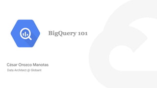 Google Bigquery 101
Data Architect @ Globant
César Orozco Manotas
 