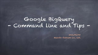 Google BigQuery
- Command line and Tips -
2016/06/08
Mulodo Vietnam Co., Ltd.
 