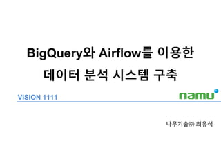 BigQuery와 Airflow를 이용한
데이터 분석 시스템 구축
나무기술㈜ 최유석
VISION 1111
 