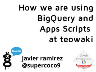 javier ramirez
@supercoco9
How we are using
BigQuery and
Apps Scripts
at teowaki
 