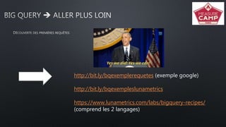 http://bit.ly/bqexemplerequetes (exemple google)
http://bit.ly/bqexempleslunametrics
https://www.lunametrics.com/labs/bigquery-recipes/
(comprend les 2 langages)
 