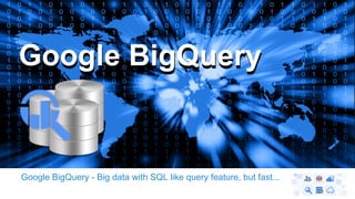 GGooooggllee BBiiggQQuueerryy 
Google BigQuery - Big data with SQL like query feature, but fast... 
 