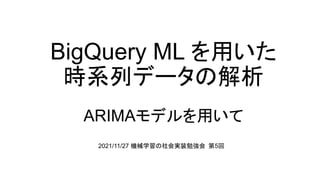 BigQuery ML を用いた
時系列データの解析
ARIMAモデルを用いて
2021/11/27 機械学習の社会実装勉強会 第5回
 