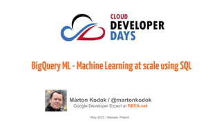 BigQueryML-MachineLearningatscaleusingSQL
May 2020 - Warsaw, Poland
Márton Kodok / @martonkodok
Google Developer Expert at REEA.net
 