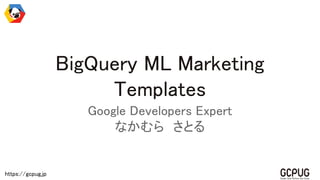 https://gcpug.jp 
BigQuery ML Marketing
Templates 
Google Developers Expert 
なかむら　さとる 
 