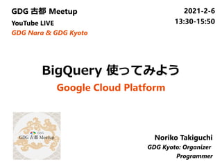 GDG 古都 Meetup
YouTube LIVE
GDG Nara & GDG Kyoto
2021-2-6
13:30-15:50
Noriko Takiguchi
GDG Kyoto: Organizer
Programmer
　
BigQuery 使ってみよう
Google Cloud Platform
 
