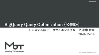 confidential
Mobility Technologies Co., Ltd.
BigQuery Query Optimization (公開版)
AIシステム部 データサイエンスグループ 老木 智章
2020/05/19
 