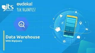 Data Warehouse
With BigQuery
Yuk NgAMPUS!
 