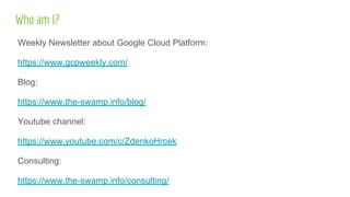 Who am I?
Weekly Newsletter about Google Cloud Platform:
https://www.gcpweekly.com/
Blog:
https://www.the-swamp.info/blog/
Youtube channel:
https://www.youtube.com/c/ZdenkoHrcek
Consulting:
https://www.the-swamp.info/consulting/
 